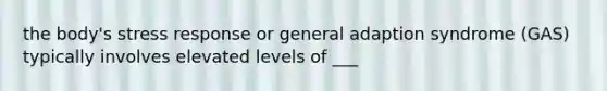 the body's stress response or general adaption syndrome (GAS) typically involves elevated levels of ___