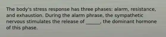 The body's stress response has three phases: alarm, resistance, and exhaustion. During the alarm phrase, the sympathetic nervous stimulates the release of ______, the dominant hormone of this phase.