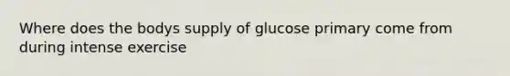 Where does the bodys supply of glucose primary come from during intense exercise