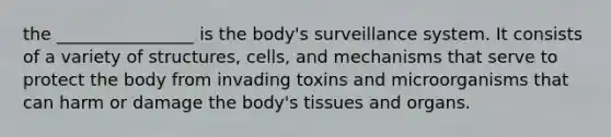 the ________________ is the body's surveillance system. It consists of a variety of structures, cells, and mechanisms that serve to protect the body from invading toxins and microorganisms that can harm or damage the body's tissues and organs.