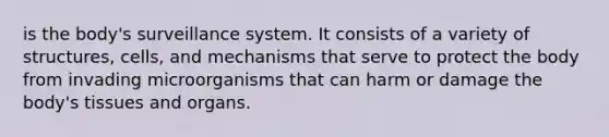 is the body's surveillance system. It consists of a variety of structures, cells, and mechanisms that serve to protect the body from invading microorganisms that can harm or damage the body's <a href='https://www.questionai.com/knowledge/kOjUIGhsff-tissues-and-organs' class='anchor-knowledge'>tissues and organs</a>.