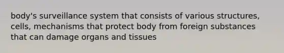 body's surveillance system that consists of various structures, cells, mechanisms that protect body from foreign substances that can damage organs and tissues