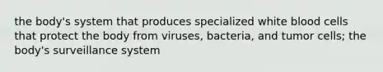 the body's system that produces specialized white blood cells that protect the body from viruses, bacteria, and tumor cells; the body's surveillance system