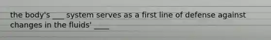 the body's ___ system serves as a first line of defense against changes in the fluids' ____