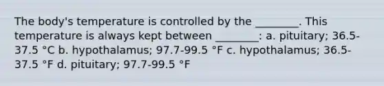 The body's temperature is controlled by the ________. This temperature is always kept between ________: a. pituitary; 36.5-37.5 °C b. hypothalamus; 97.7-99.5 °F c. hypothalamus; 36.5-37.5 °F d. pituitary; 97.7-99.5 °F