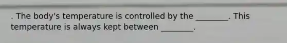 . The body's temperature is controlled by the ________. This temperature is always kept between ________.