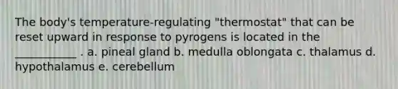 The body's temperature-regulating "thermostat" that can be reset upward in response to pyrogens is located in the ___________ . a. pineal gland b. medulla oblongata c. thalamus d. hypothalamus e. cerebellum