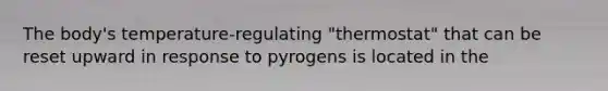 The body's temperature-regulating "thermostat" that can be reset upward in response to pyrogens is located in the