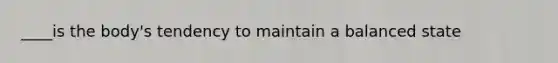 ____is the body's tendency to maintain a balanced state