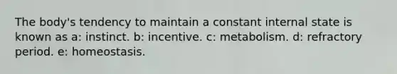 The body's tendency to maintain a constant internal state is known as a: instinct. b: incentive. c: metabolism. d: refractory period. e: homeostasis.