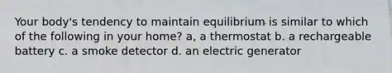 Your body's tendency to maintain equilibrium is similar to which of the following in your home? a, a thermostat b. a rechargeable battery c. a smoke detector d. an electric generator