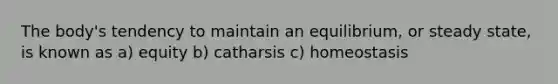 The body's tendency to maintain an equilibrium, or steady state, is known as a) equity b) catharsis c) homeostasis