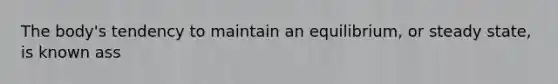 The body's tendency to maintain an equilibrium, or steady state, is known ass