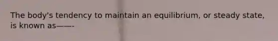 The body's tendency to maintain an equilibrium, or steady state, is known as——-