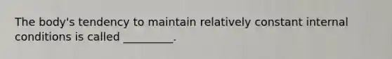 The body's tendency to maintain relatively constant internal conditions is called _________.