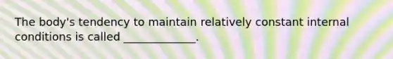 The body's tendency to maintain relatively constant internal conditions is called _____________.
