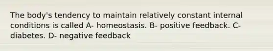 The body's tendency to maintain relatively constant internal conditions is called A- homeostasis. B- positive feedback. C- diabetes. D- negative feedback