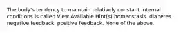 The body's tendency to maintain relatively constant internal conditions is called View Available Hint(s) homeostasis. diabetes. negative feedback. positive feedback. None of the above.