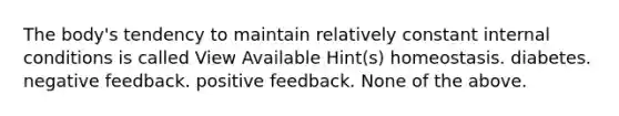 The body's tendency to maintain relatively constant internal conditions is called View Available Hint(s) homeostasis. diabetes. negative feedback. positive feedback. None of the above.