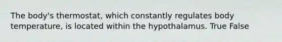 The body's thermostat, which constantly regulates body temperature, is located within the hypothalamus. True False