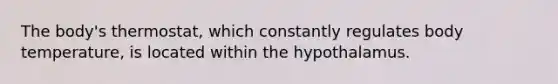 The body's thermostat, which constantly regulates body temperature, is located within the hypothalamus.