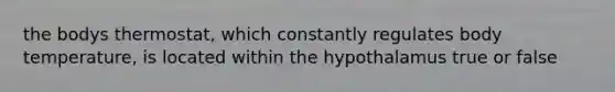 the bodys thermostat, which constantly regulates body temperature, is located within the hypothalamus true or false