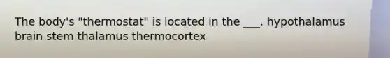 The body's "thermostat" is located in the ___. hypothalamus brain stem thalamus thermocortex