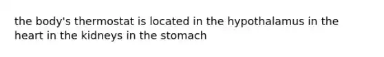 the body's thermostat is located in the hypothalamus in <a href='https://www.questionai.com/knowledge/kya8ocqc6o-the-heart' class='anchor-knowledge'>the heart</a> in the kidneys in <a href='https://www.questionai.com/knowledge/kLccSGjkt8-the-stomach' class='anchor-knowledge'>the stomach</a>