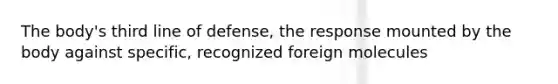 The body's third line of defense, the response mounted by the body against specific, recognized foreign molecules