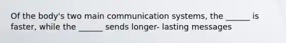 Of the body's two main communication systems, the ______ is faster, while the ______ sends longer- lasting messages