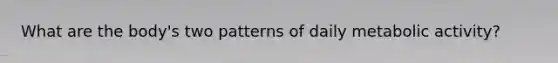 What are the body's two patterns of daily metabolic activity?