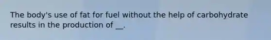 The body's use of fat for fuel without the help of carbohydrate results in the production of __.