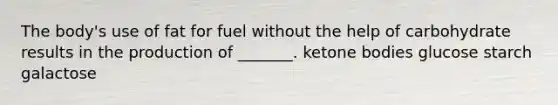 The body's use of fat for fuel without the help of carbohydrate results in the production of _______. ketone bodies glucose starch galactose