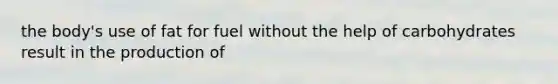 the body's use of fat for fuel without the help of carbohydrates result in the production of