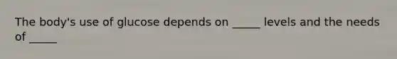 The body's use of glucose depends on _____ levels and the needs of _____