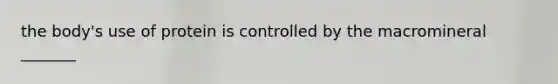 the body's use of protein is controlled by the macromineral _______