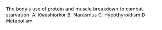 The body's use of protein and muscle breakdown to combat starvation: A. Kwashiorkor B. Marasmus C. Hypothyroidism D. Metabolism