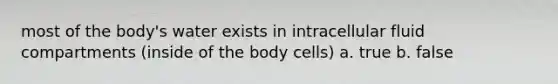 most of the body's water exists in intracellular fluid compartments (inside of the body cells) a. true b. false