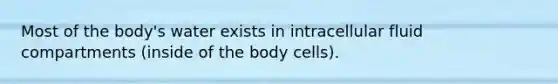 Most of the body's water exists in intracellular fluid compartments (inside of the body cells).