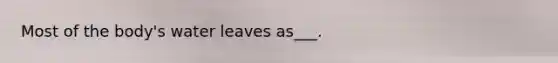 Most of the body's water leaves as___.