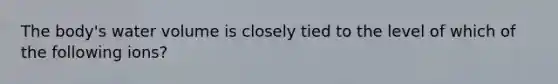 The body's water volume is closely tied to the level of which of the following ions?