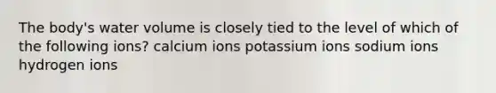 The body's water volume is closely tied to the level of which of the following ions? calcium ions potassium ions sodium ions hydrogen ions