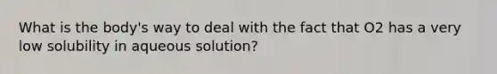 What is the body's way to deal with the fact that O2 has a very low solubility in aqueous solution?