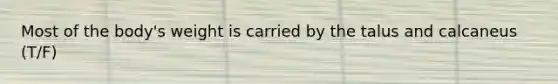 Most of the body's weight is carried by the talus and calcaneus (T/F)