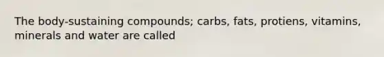 The body-sustaining compounds; carbs, fats, protiens, vitamins, minerals and water are called