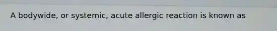 A bodywide, or systemic, acute allergic reaction is known as