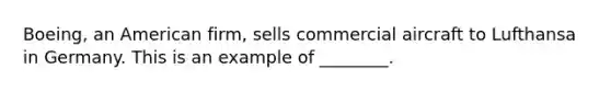 Boeing, an American firm, sells commercial aircraft to Lufthansa in Germany. This is an example of ________.