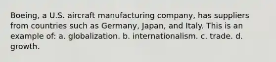 Boeing, a U.S. aircraft manufacturing company, has suppliers from countries such as Germany, Japan, and Italy. This is an example of: a. globalization. b. internationalism. c. trade. d. growth.