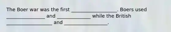 The Boer war was the first ___________________. Boers used ________________ and ______________ while the British ___________________ and __________________.