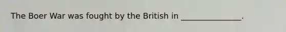 The Boer War was fought by the British in _______________.